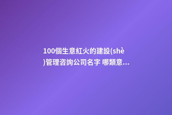 100個生意紅火的建設(shè)管理咨詢公司名字 哪類意思符合